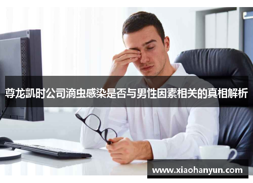 尊龙凯时公司滴虫感染是否与男性因素相关的真相解析