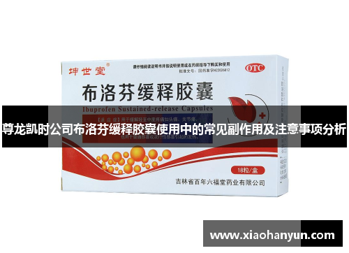 尊龙凯时公司布洛芬缓释胶囊使用中的常见副作用及注意事项分析