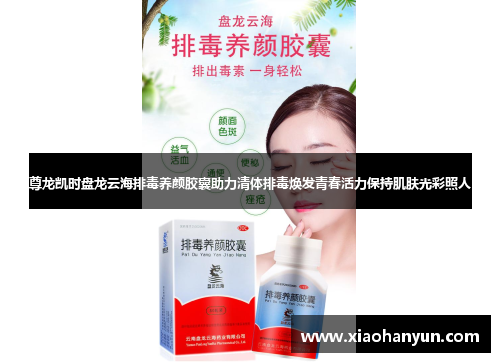 尊龙凯时盘龙云海排毒养颜胶囊助力清体排毒焕发青春活力保持肌肤光彩照人